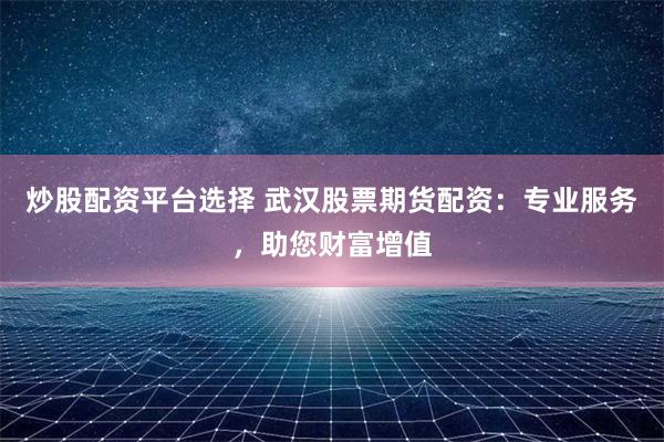 炒股配资平台选择 武汉股票期货配资:专业服务,助您财富增值
