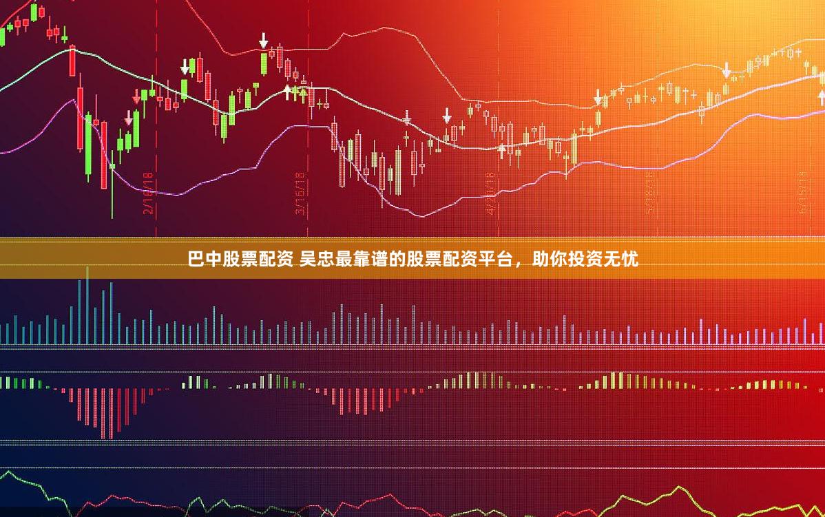 巴中股票配资 吴忠最靠谱的股票配资平台,助你投资无忧