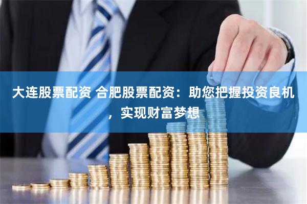大连股票配资 合肥股票配资:助您把握投资良机,实现财富梦想