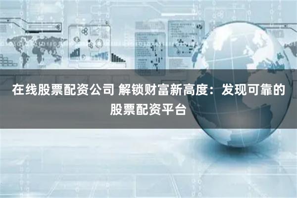 在线股票配资公司 解锁财富新高度:发现可靠的股票配资平台