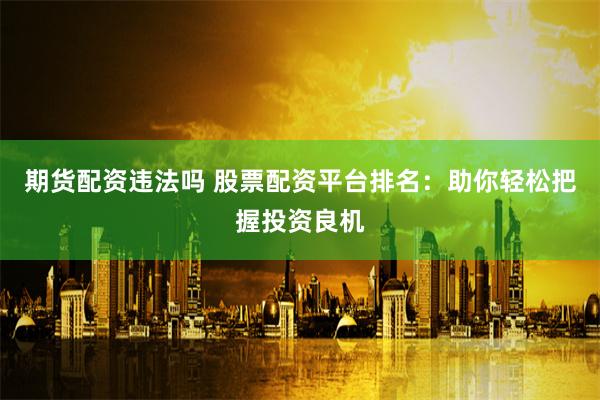 期货配资违法吗 股票配资平台排名：助你轻松把握投资良机