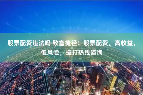 股票配资违法吗 致富捷径!股票配资,高收益,低风险,拨打热线咨询