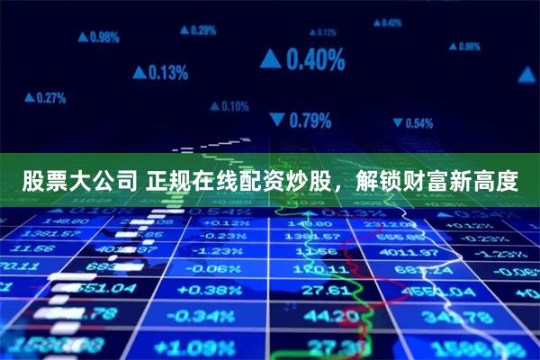 股票大公司 正规在线配资炒股,解锁财富新高度