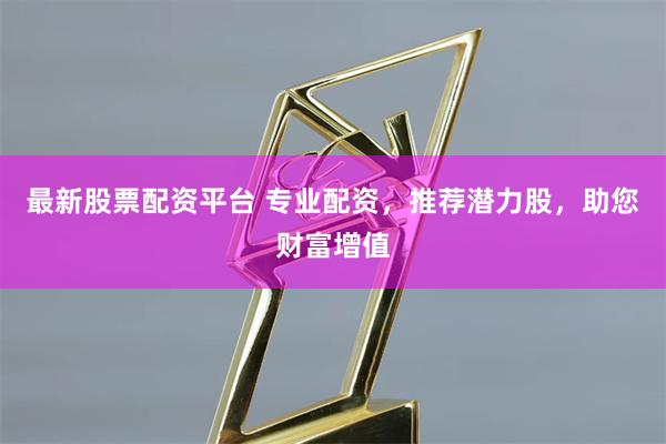 最新股票配资平台 专业配资,推荐潜力股,助您财富增值