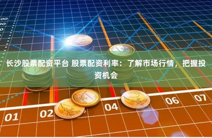 长沙股票配资平台 股票配资利率:了解市场行情,把握投资机会