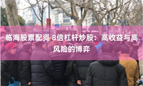 临海股票配资 8倍杠杆炒股:高收益与高风险的博弈