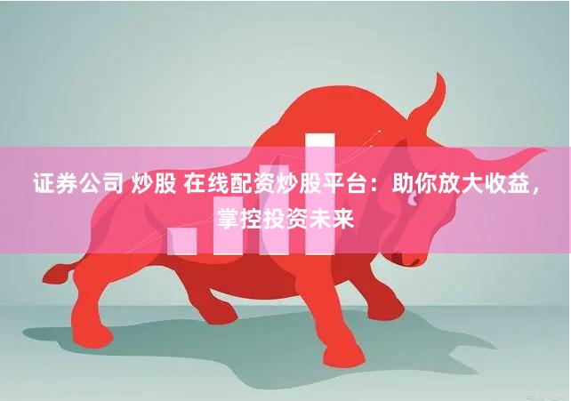 证券公司 炒股 在线配资炒股平台：助你放大收益，掌控投资未来