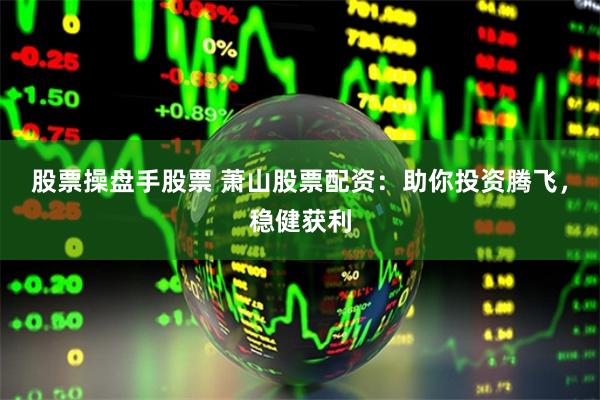 股票操盘手股票 萧山股票配资:助你投资腾飞,稳健获利