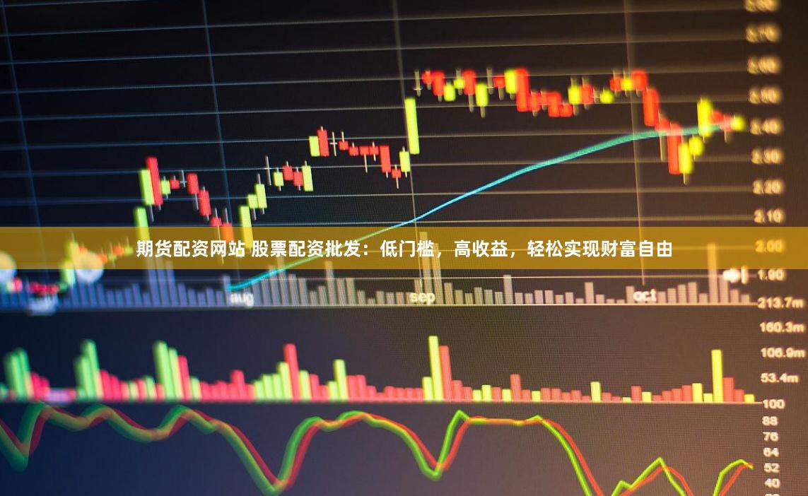 期货配资网站 股票配资批发:低门槛,高收益,轻松实现财富自由