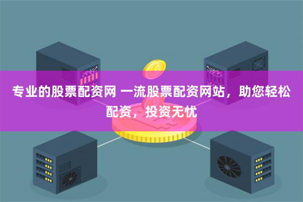 专业的股票配资网 一流股票配资网站,助您轻松配资,投资无忧