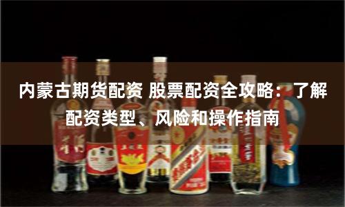 内蒙古期货配资 股票配资全攻略：了解配资类型、风险和操作指南