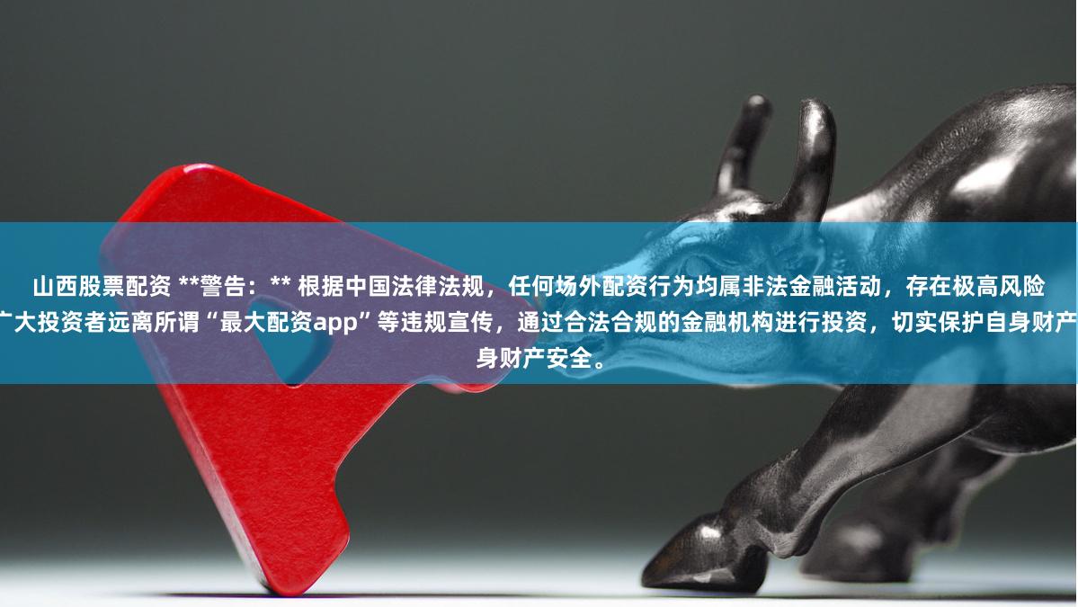 山西股票配资 **警告:** 根据中国法律法规,任何场外配资行为均属非法金融活动,存在极高风险。请广大投资者远离所谓“最大配资app”等违规宣传,通过合法合规的金融机构进行投资,切实保护自身财产安全。