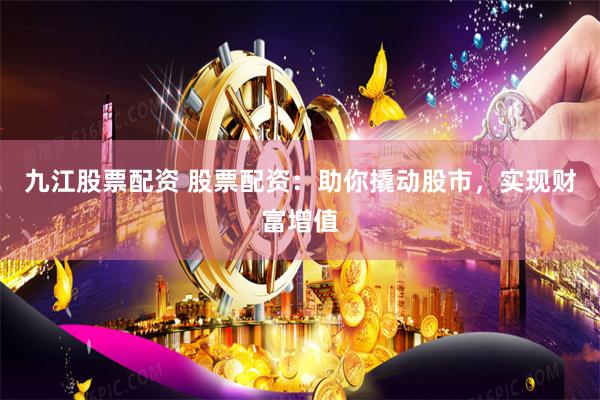九江股票配资 股票配资:助你撬动股市,实现财富增值