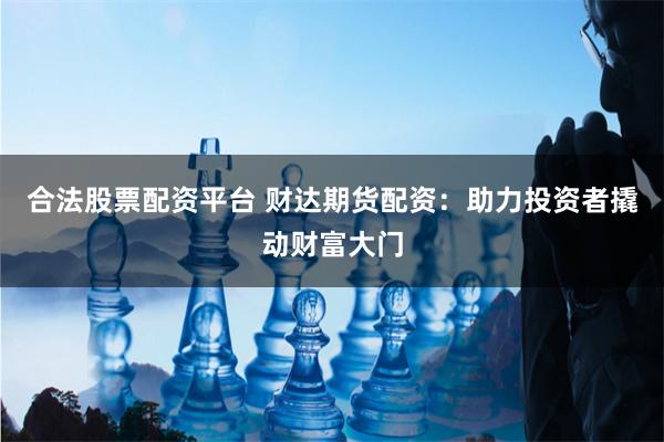 合法股票配资平台 财达期货配资：助力投资者撬动财富大门