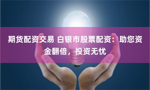 期货配资交易 白银市股票配资：助您资金翻倍，投资无忧