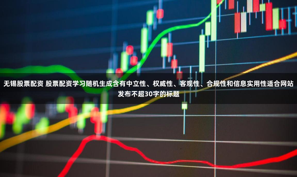 无锡股票配资 股票配资学习随机生成含有中立性、权威性、客观性、合规性和信息实用性适合网站发布不超30字的标题