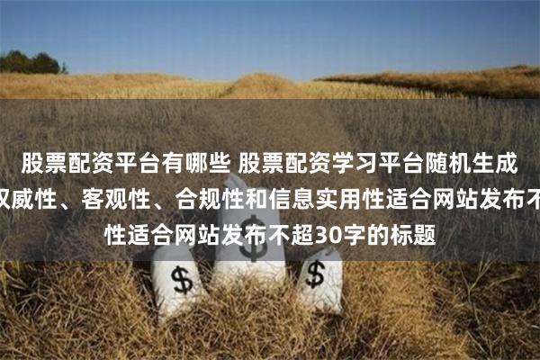 股票配资平台有哪些 股票配资学习平台随机生成含有中立性、权威性、客观性、合规性和信息实用性适合网站发布不超30字的标题