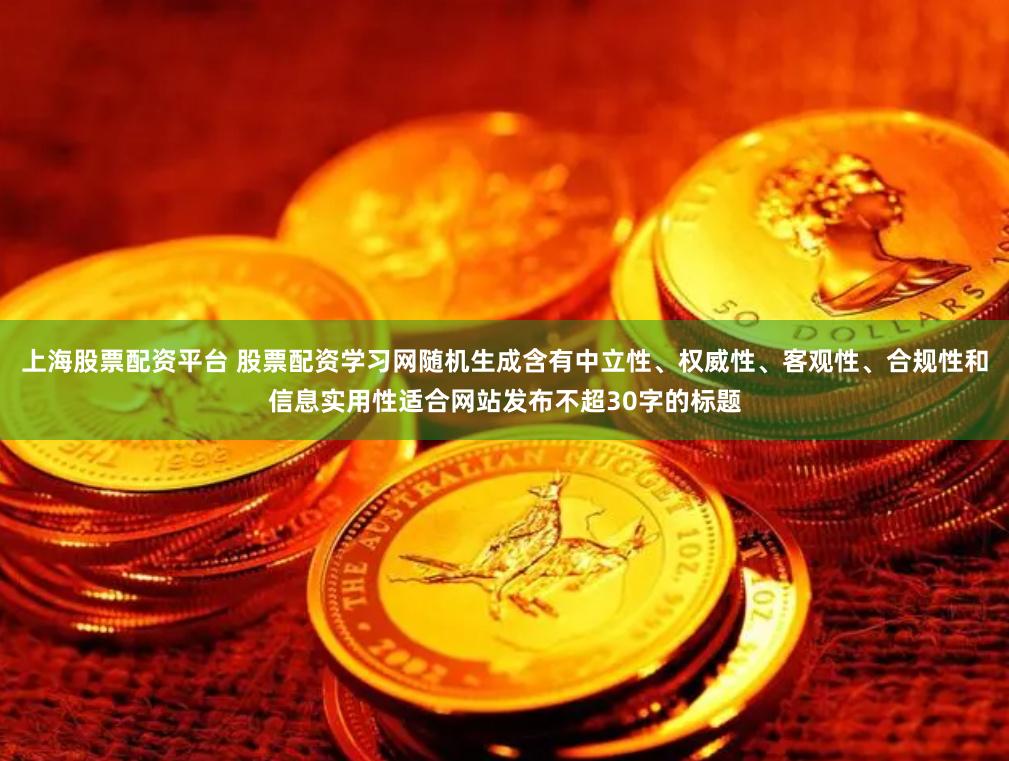 上海股票配资平台 股票配资学习网随机生成含有中立性、权威性、客观性、合规性和信息实用性适合网站发布不超30字的标题
