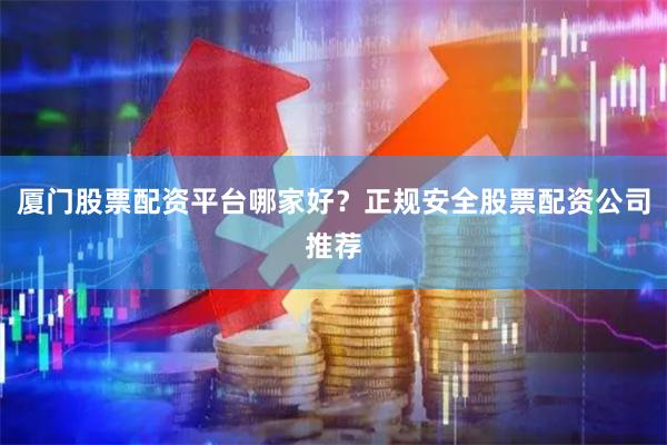 厦门股票配资平台哪家好?正规安全股票配资公司推荐