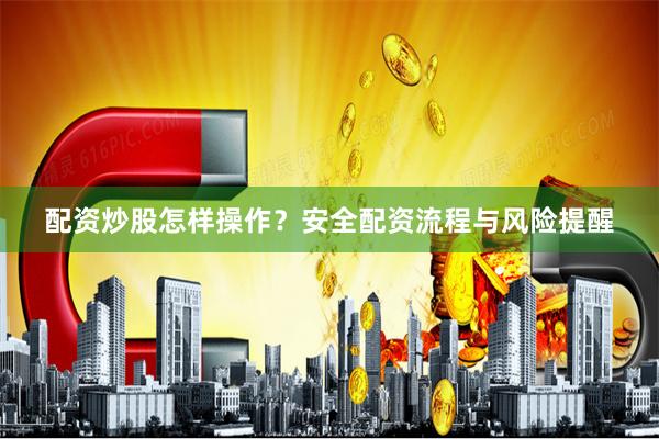 配资炒股怎样操作？安全配资流程与风险提醒