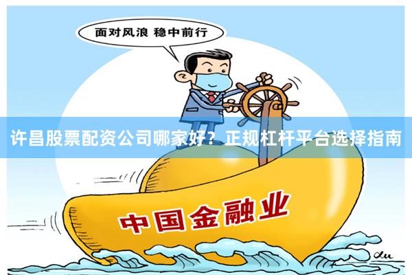 许昌股票配资公司哪家好？正规杠杆平台选择指南