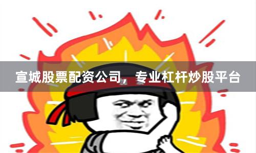 宣城股票配资公司，专业杠杆炒股平台