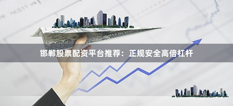 邯郸股票配资平台推荐：正规安全高倍杠杆