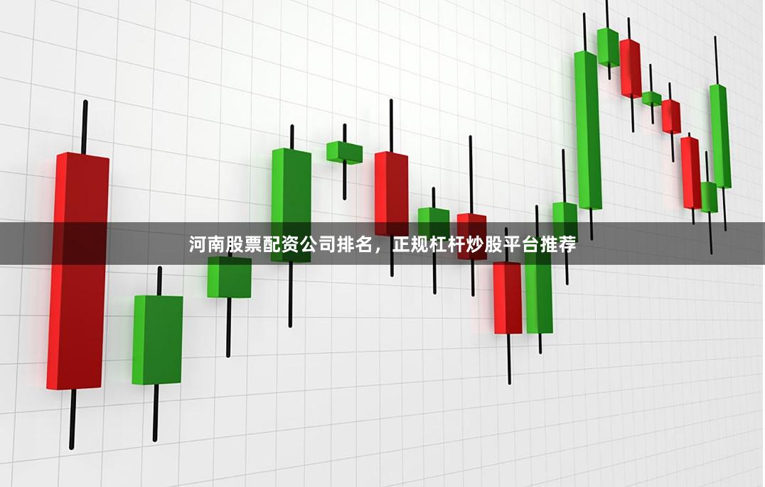河南股票配资公司排名，正规杠杆炒股平台推荐