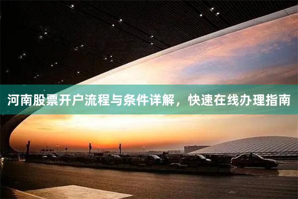 河南股票开户流程与条件详解，快速在线办理指南