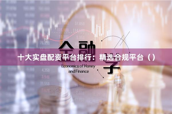 十大实盘配资平台排行:精选合规平台()