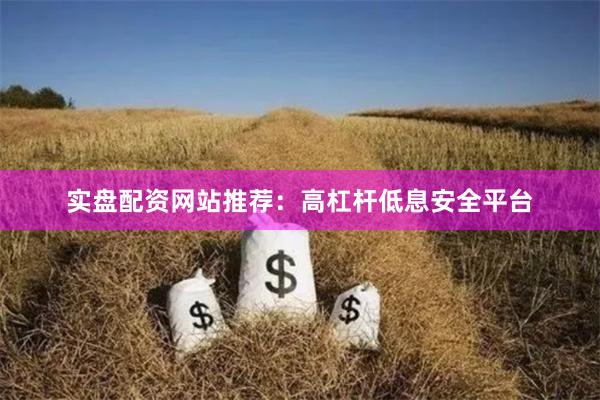 实盘配资网站推荐：高杠杆低息安全平台