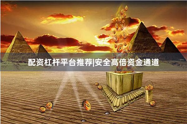 配资杠杆平台推荐|安全高倍资金通道