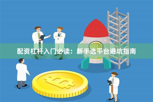 配资杠杆入门必读：新手选平台避坑指南