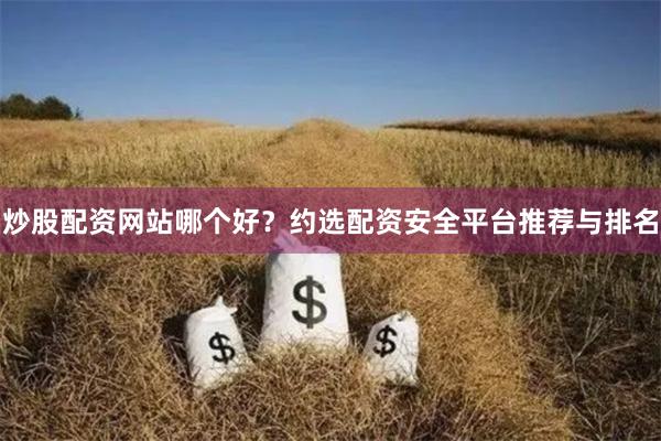 炒股配资网站哪个好?约选配资安全平台推荐与排名