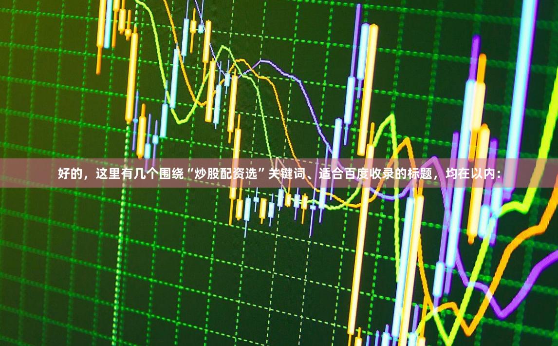 好的，这里有几个围绕“炒股配资选”关键词、适合百度收录的标题，均在以内：