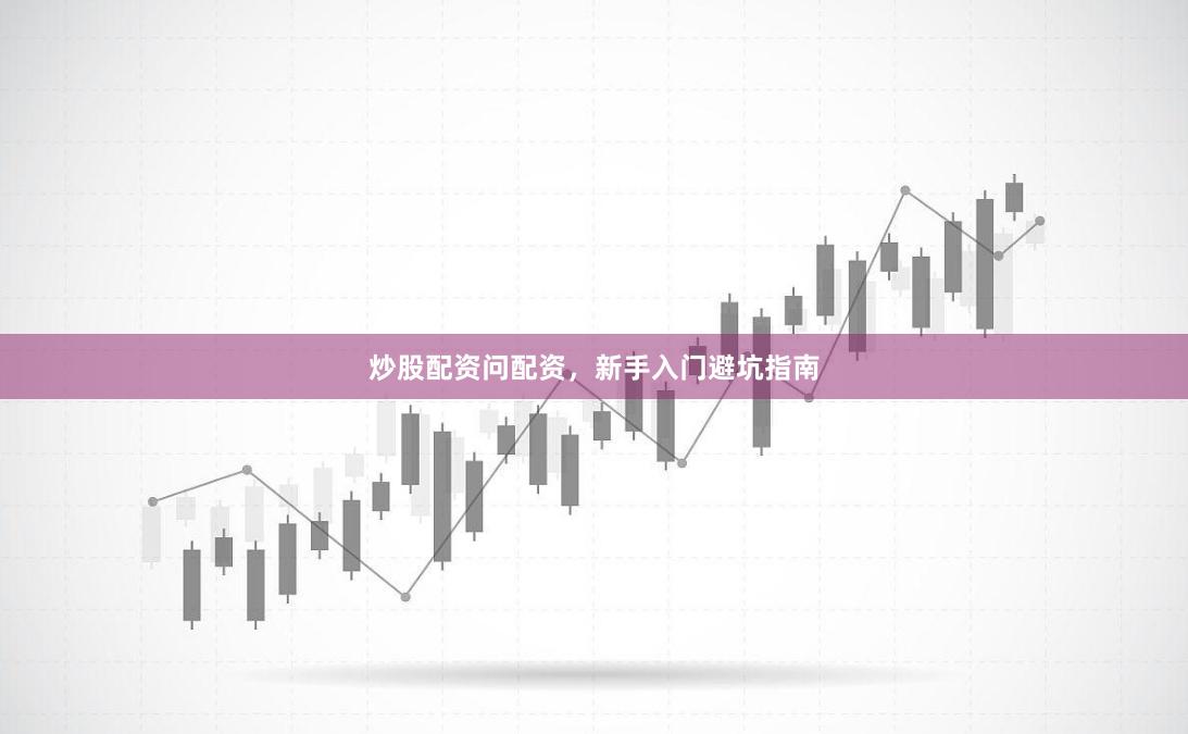 炒股配资问配资，新手入门避坑指南
