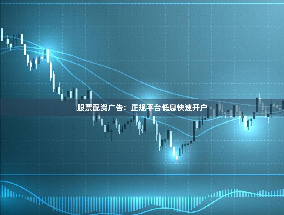 股票配资广告：正规平台低息快速开户