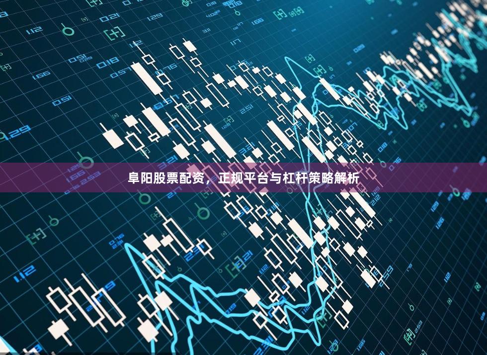 阜阳股票配资，正规平台与杠杆策略解析