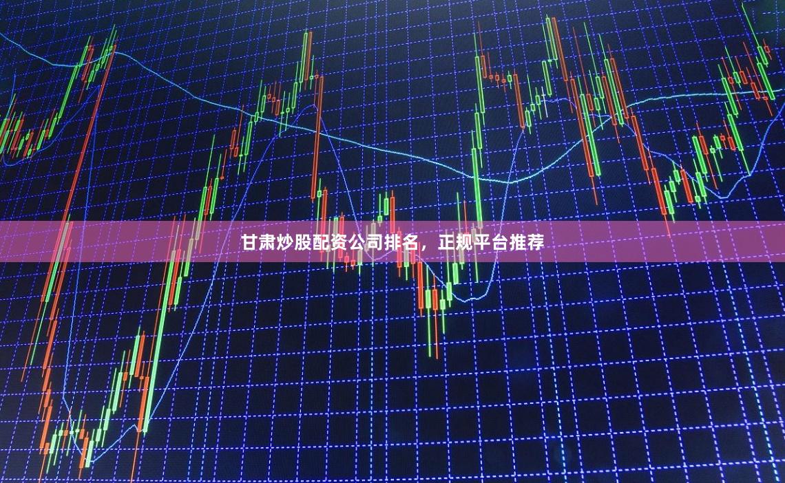 甘肃炒股配资公司排名，正规平台推荐