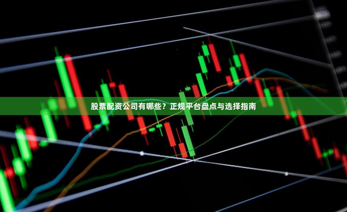 股票配资公司有哪些?正规平台盘点与选择指南