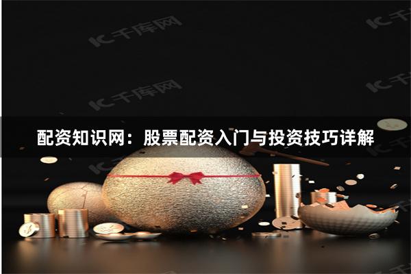 配资知识网：股票配资入门与投资技巧详解