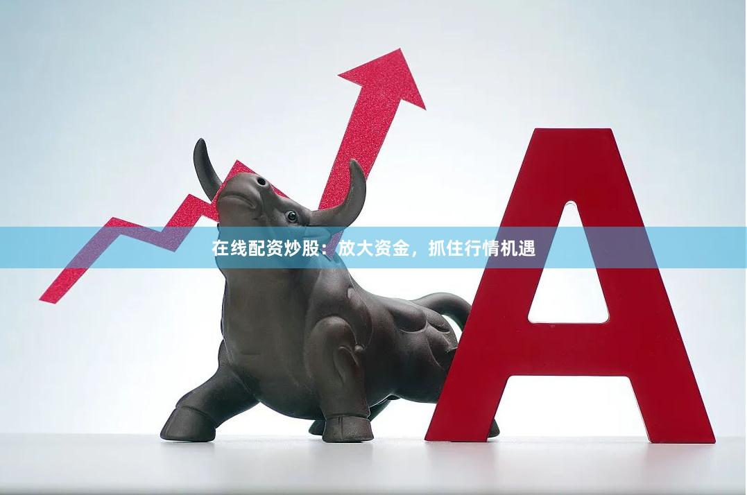 在线配资炒股：放大资金，抓住行情机遇