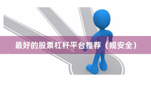 最好的股票杠杆平台推荐（规安全）