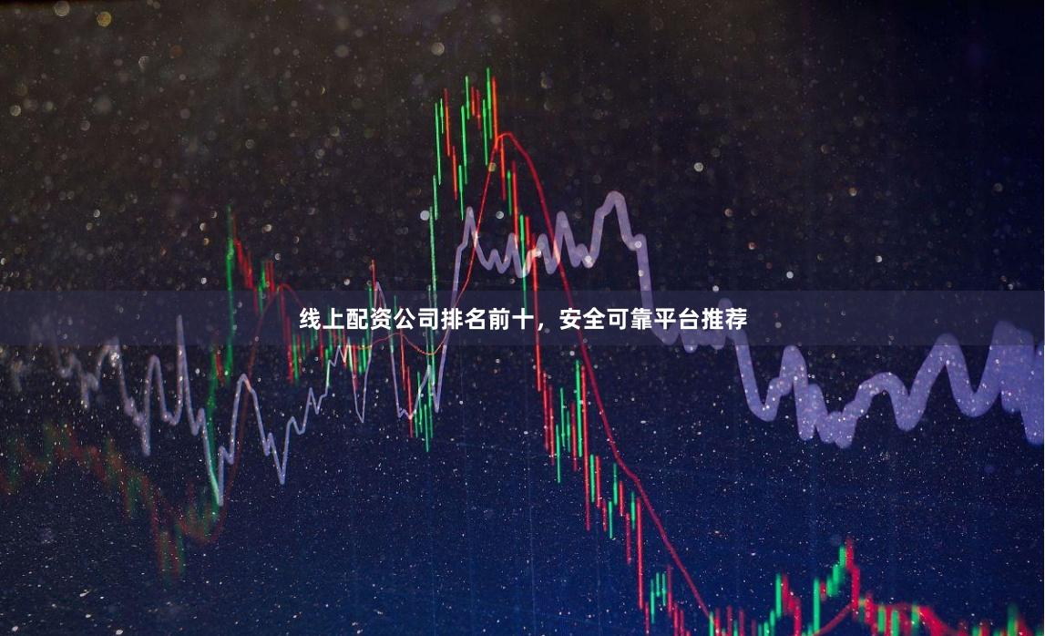线上配资公司排名前十，安全可靠平台推荐