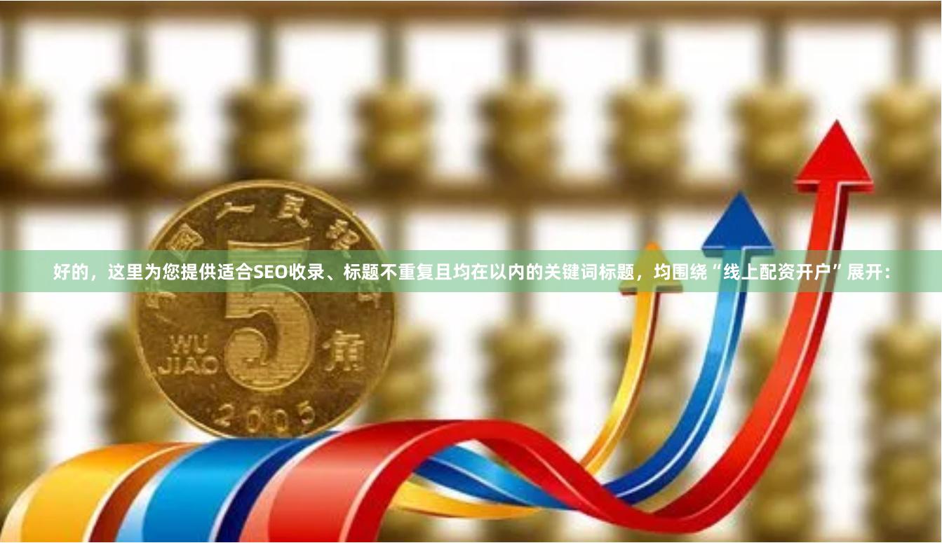 好的，这里为您提供适合SEO收录、标题不重复且均在以内的关键词标题，均围绕“线上配资开户”展开：