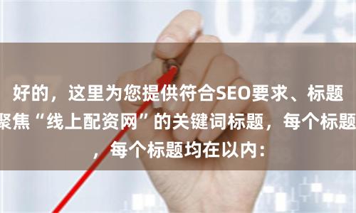 好的，这里为您提供符合SEO要求、标题不重复且聚焦“线上配资网”的关键词标题，每个标题均在以内：
