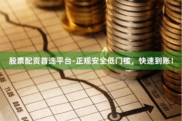 股票配资首选平台-正规安全低门槛，快速到账！