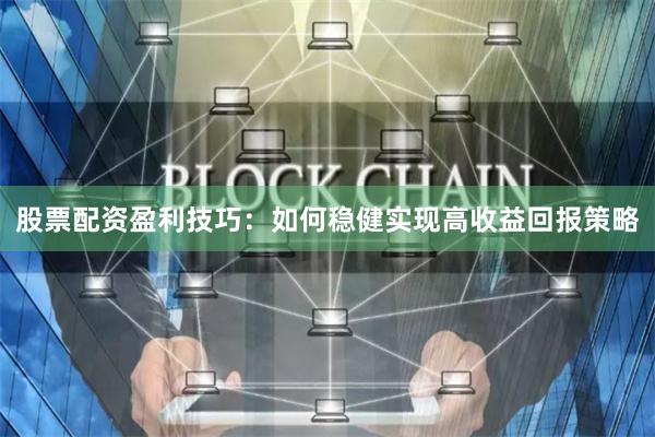 股票配资盈利技巧：如何稳健实现高收益回报策略