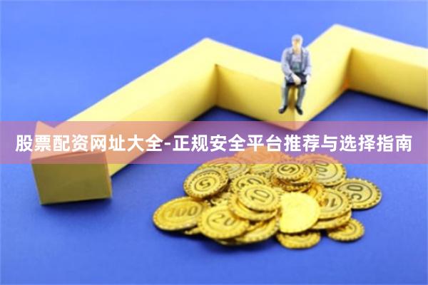 股票配资网址大全-正规安全平台推荐与选择指南