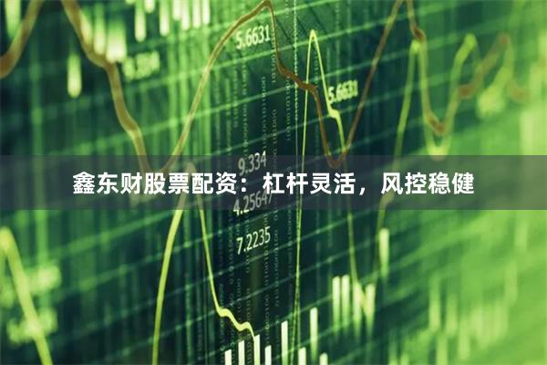 鑫东财股票配资：杠杆灵活，风控稳健